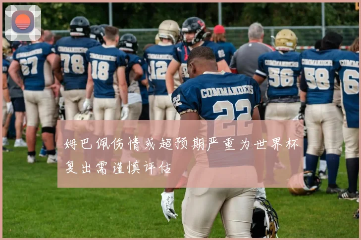 姆巴佩伤情或超预期严重为世界杯复出需谨慎评估