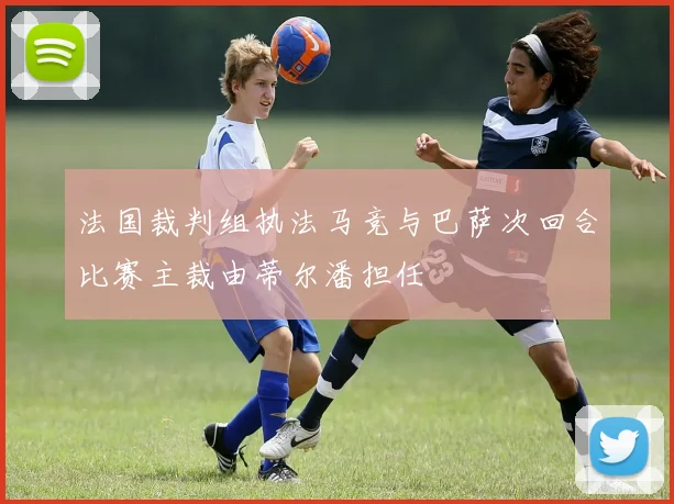 法国裁判组执法马竞与巴萨次回合比赛主裁由蒂尔潘担任