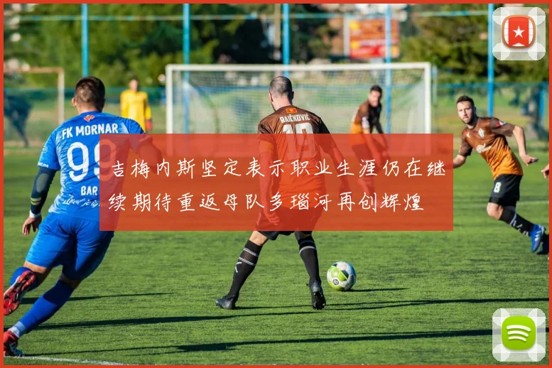 吉梅内斯坚定表示职业生涯仍在继续期待重返母队多瑙河再创辉煌
