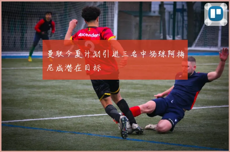曼联今夏计划引进三名中场琼阿梅尼成潜在目标