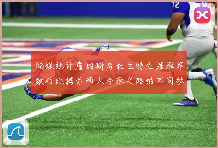 湖媒统计詹姆斯与杜兰特生涯冠军数对比揭示两人夺冠之路的不同轨迹