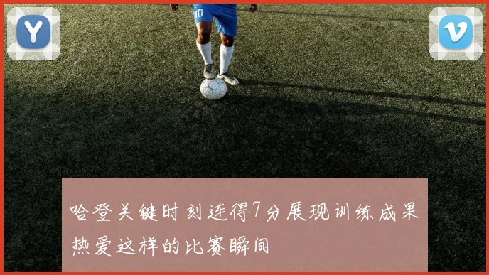 哈登关键时刻连得7分展现训练成果热爱这样的比赛瞬间