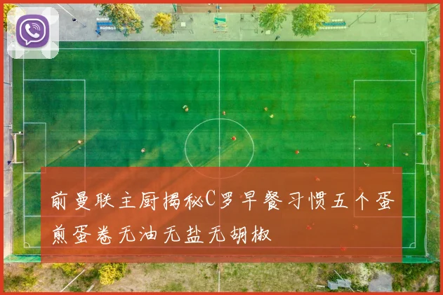 前曼联主厨揭秘C罗早餐习惯五个蛋煎蛋卷无油无盐无胡椒