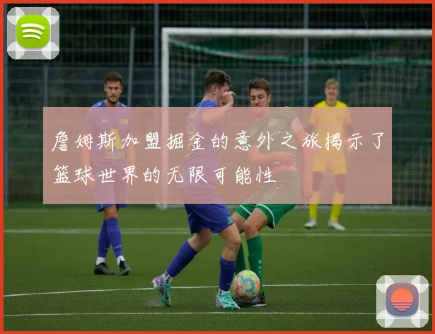 詹姆斯加盟掘金的意外之旅揭示了篮球世界的无限可能性