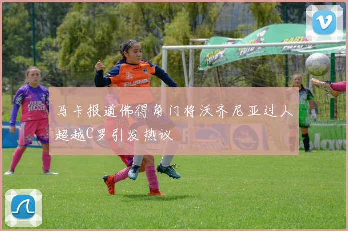 马卡报道佛得角门将沃齐尼亚过人超越C罗引发热议