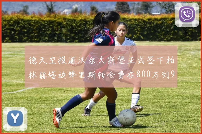 德天空报道沃尔夫斯堡正式签下柏林赫塔边锋里斯转会费在800万到900万欧之间