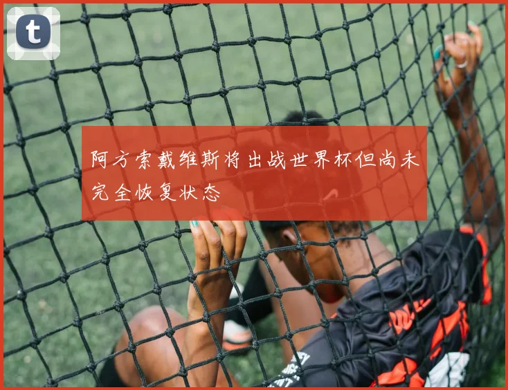 阿方索戴维斯将出战世界杯但尚未完全恢复状态
