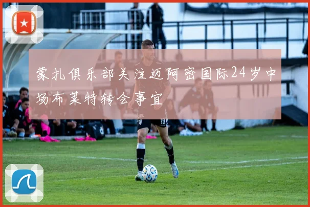 蒙扎俱乐部关注迈阿密国际24岁中场布莱特转会事宜