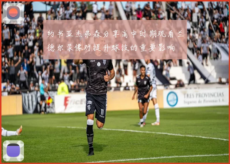 约书亚杰弗森分享高中时期观看兰德尔录像对提升球技的重要影响