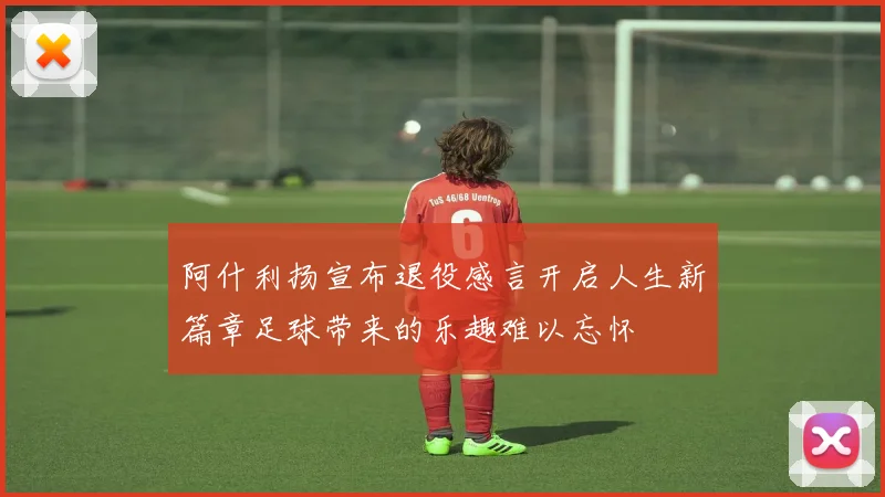 阿什利扬宣布退役感言开启人生新篇章足球带来的乐趣难以忘怀