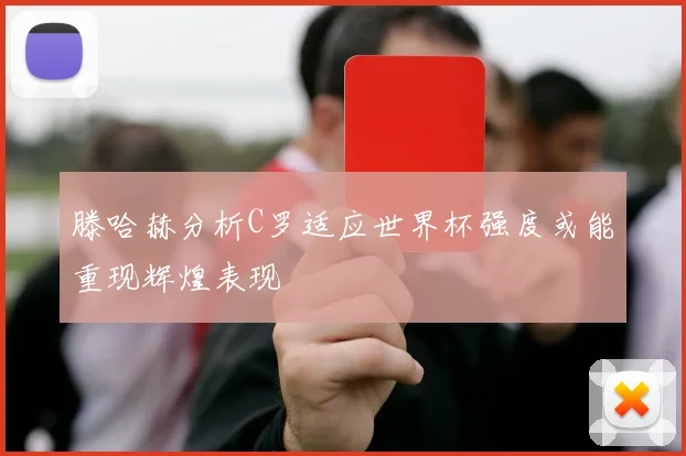 滕哈赫分析C罗适应世界杯强度或能重现辉煌表现