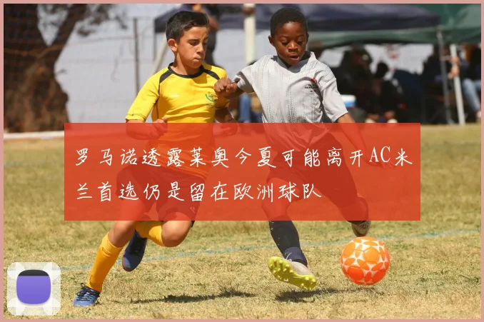 罗马诺透露莱奥今夏可能离开AC米兰首选仍是留在欧洲球队