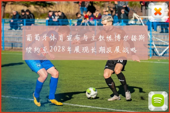 葡萄牙体育宣布与主教练博尔赫斯续约至2028年展现长期发展战略