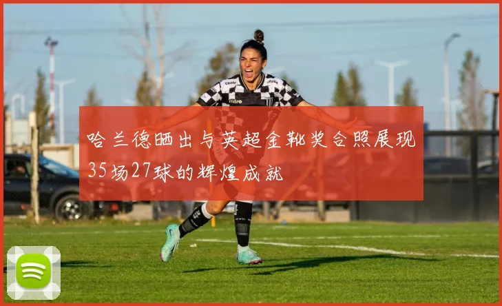 哈兰德晒出与英超金靴奖合照展现35场27球的辉煌成就