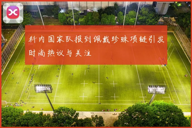 科内国家队报到佩戴珍珠项链引发时尚热议与关注