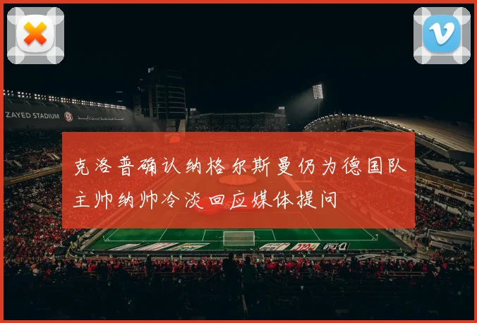 克洛普确认纳格尔斯曼仍为德国队主帅纳帅冷淡回应媒体提问