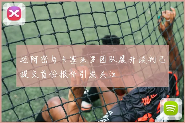 迈阿密与卡塞米罗团队展开谈判已提交首份报价引发关注