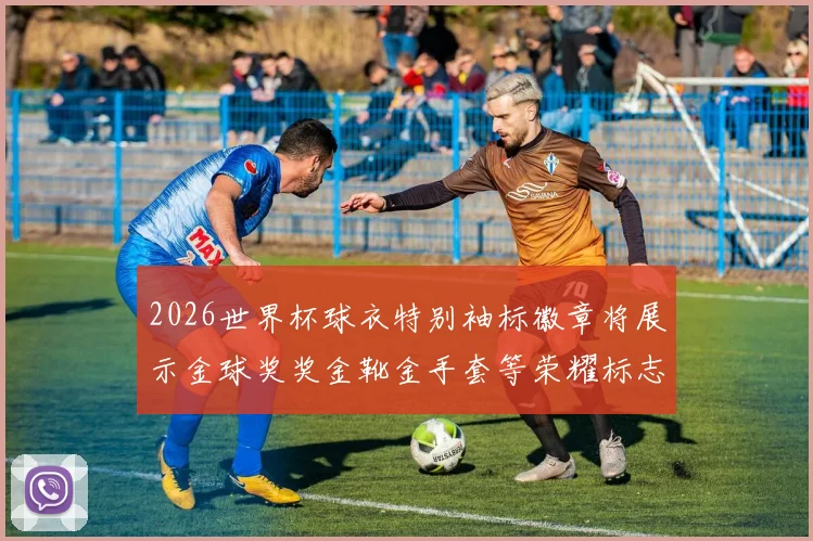 2026世界杯球衣特别袖标徽章将展示金球奖奖金靴金手套等荣耀标志
